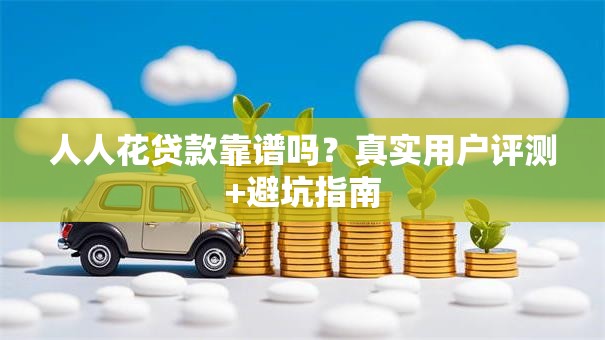 人人花贷款靠谱吗？真实用户评测+避坑指南