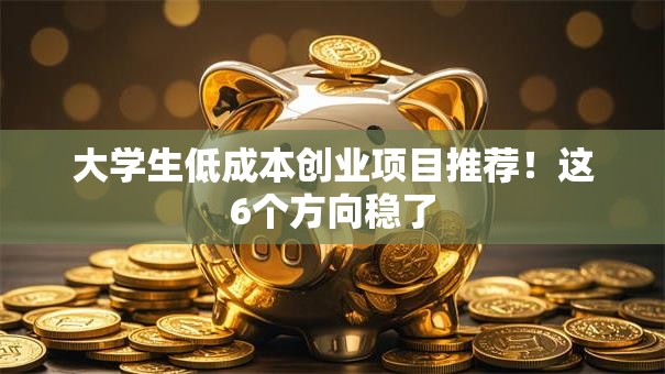大学生低成本创业项目推荐！这6个方向稳了