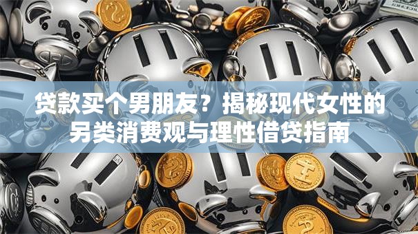 贷款买个男朋友？揭秘现代女性的另类消费观与理性借贷指南