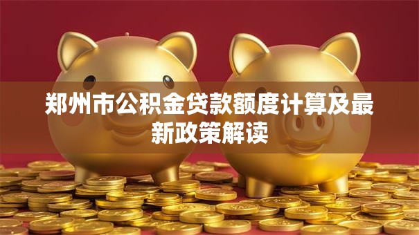 郑州市公积金贷款额度计算及最新政策解读