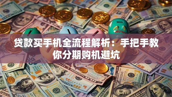贷款买手机全流程解析：手把手教你分期购机避坑