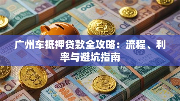 广州车抵押贷款全攻略：流程、利率与避坑指南