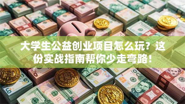 大学生公益创业项目怎么玩？这份实战指南帮你少走弯路！
