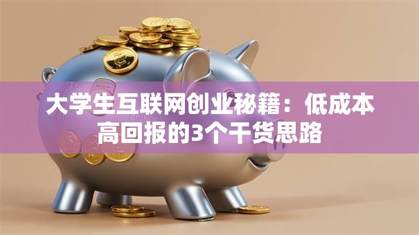 大学生互联网创业秘籍：低成本高回报的3个干货思路