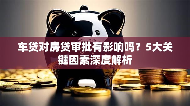 车贷对房贷审批有影响吗？5大关键因素深度解析