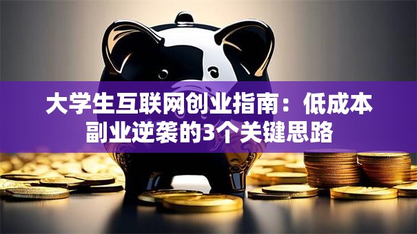 大学生互联网创业指南：低成本副业逆袭的3个关键思路