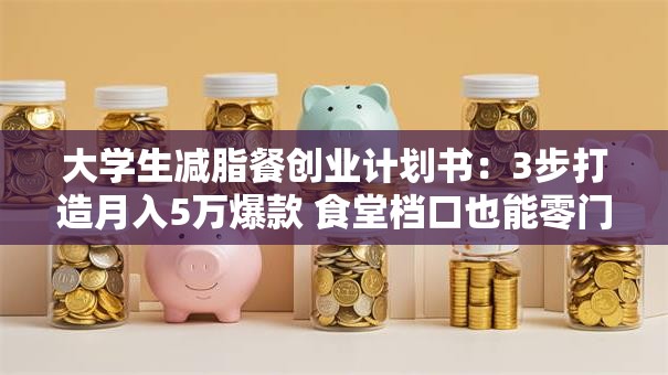 大学生减脂餐创业计划书：3步打造月入5万爆款 食堂档口也能零门槛逆袭