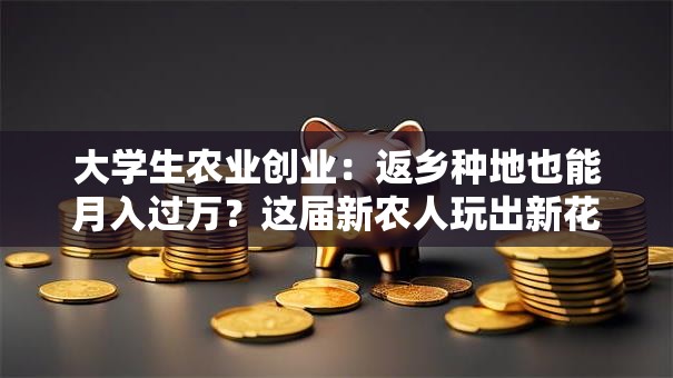 大学生农业创业：返乡种地也能月入过万？这届新农人玩出新花样