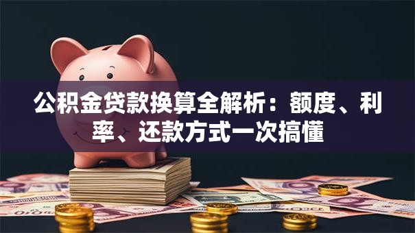 公积金贷款换算全解析：额度、利率、还款方式一次搞懂