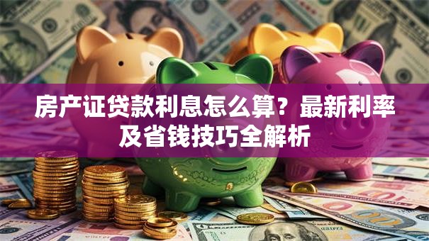 房产证贷款利息怎么算？最新利率及省钱技巧全解析