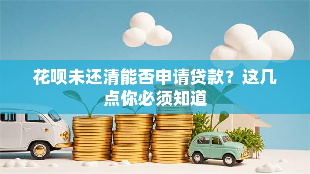 花呗未还清能否申请贷款？这几点你必须知道
