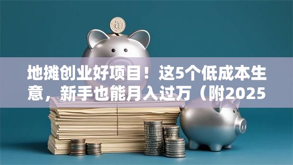 地摊创业好项目！这5个低成本生意，新手也能月入过万（附2025赚钱攻略）