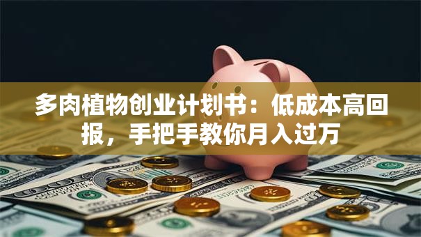 多肉植物创业计划书：低成本高回报，手把手教你月入过万