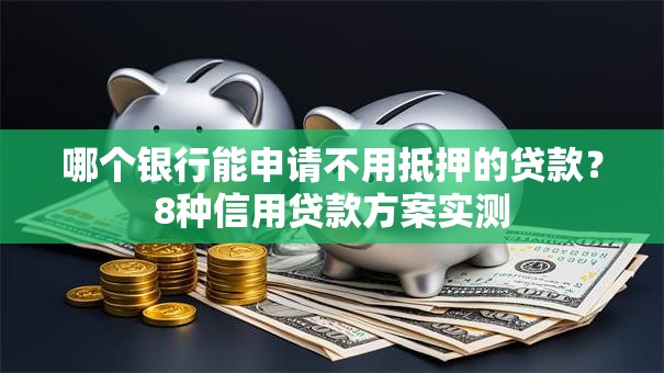 哪个银行能申请不用抵押的贷款？8种信用贷款方案实测