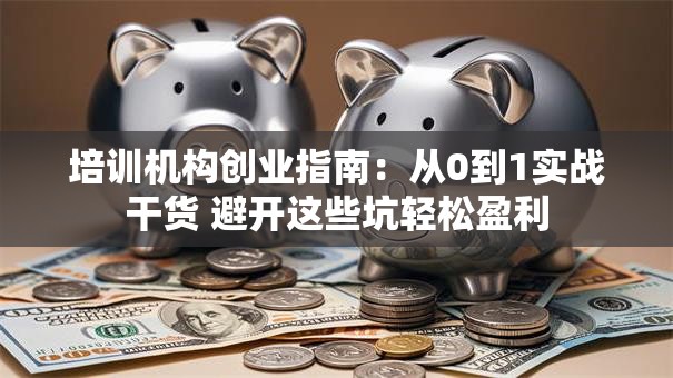 培训机构创业指南：从0到1实战干货 避开这些坑轻松盈利