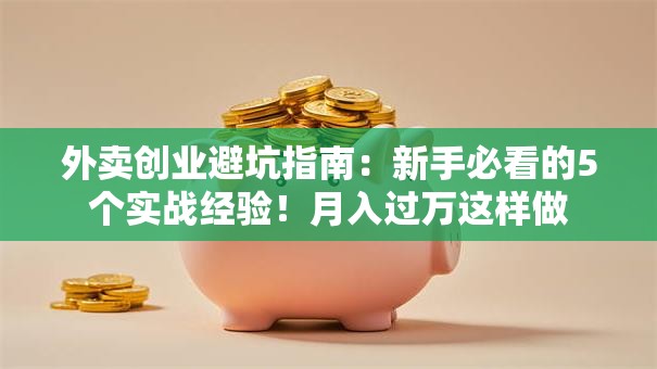 外卖创业避坑指南：新手必看的5个实战经验！月入过万这样做