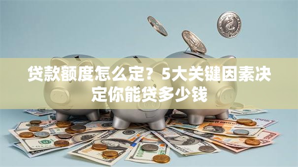 贷款额度怎么定？5大关键因素决定你能贷多少钱