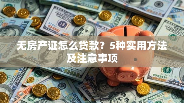 无房产证怎么贷款？5种实用方法及注意事项