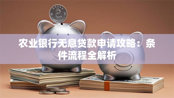 农业银行无息贷款申请攻略：条件流程全解析