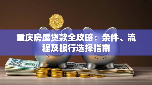 重庆房屋贷款全攻略：条件、流程及银行选择指南