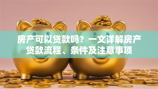 房产可以贷款吗？一文详解房产贷款流程、条件及注意事项