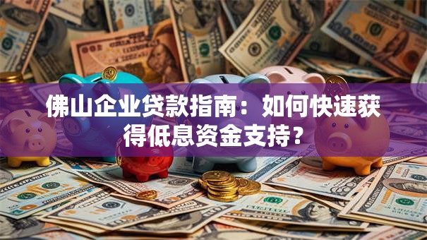 佛山企业贷款指南：如何快速获得低息资金支持？