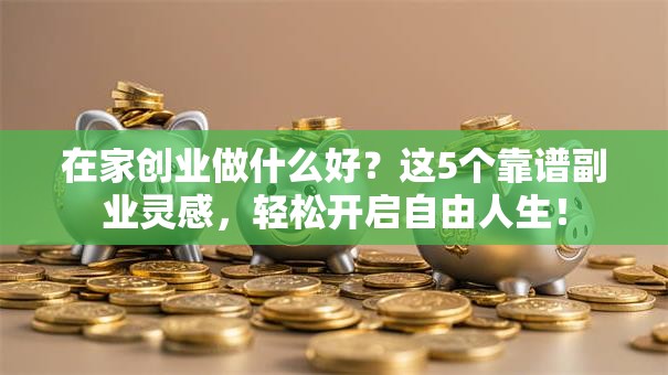 在家创业做什么好？这5个靠谱副业灵感，轻松开启自由人生！