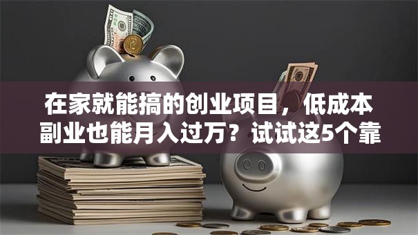 在家就能搞的创业项目，低成本副业也能月入过万？试试这5个靠谱路子！