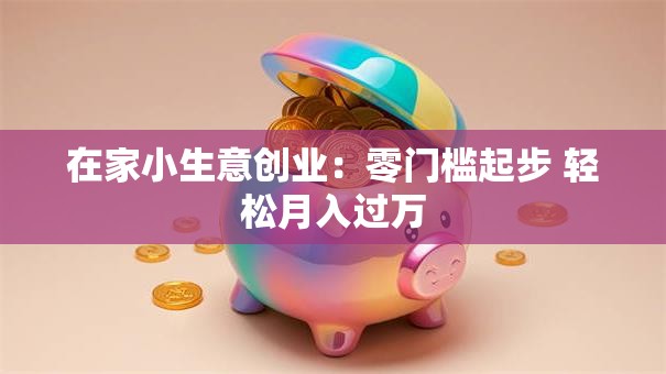 在家小生意创业：零门槛起步 轻松月入过万