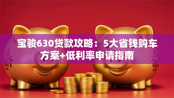 宝骏630贷款攻略：5大省钱购车方案+低利率申请指南