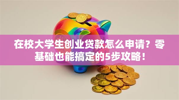 在校大学生创业贷款怎么申请？零基础也能搞定的5步攻略！
