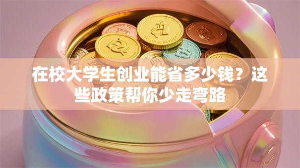 在校大学生创业能省多少钱？这些政策帮你少走弯路