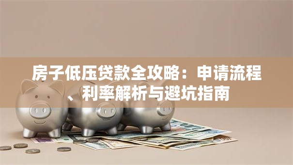 房子低压贷款全攻略：申请流程、利率解析与避坑指南