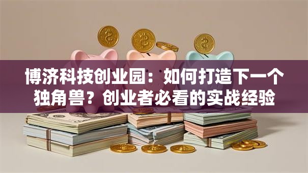 博济科技创业园：如何打造下一个独角兽？创业者必看的实战经验！