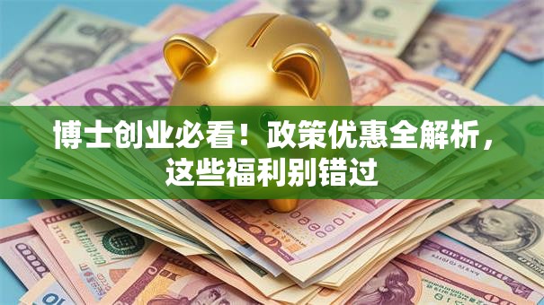 博士创业必看！政策优惠全解析，这些福利别错过