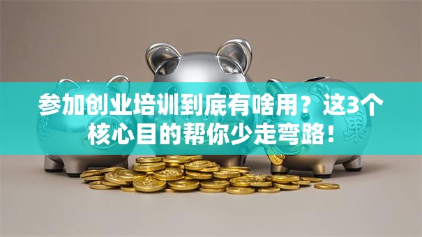 参加创业培训到底有啥用？这3个核心目的帮你少走弯路！
