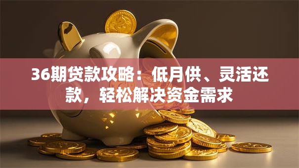 36期贷款攻略：低月供、灵活还款，轻松解决资金需求