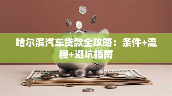 哈尔滨汽车贷款全攻略：条件+流程+避坑指南