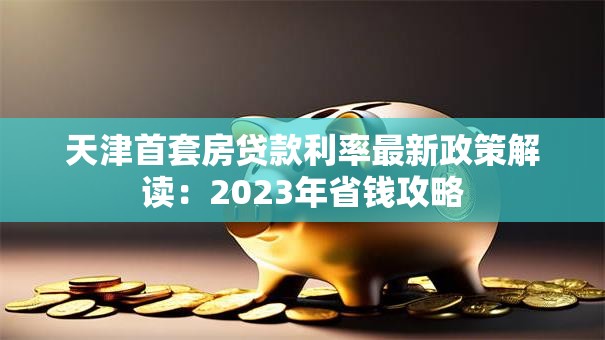 天津首套房贷款利率最新政策解读：2023年省钱攻略