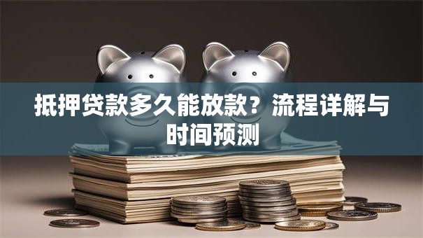 抵押贷款多久能放款？流程详解与时间预测