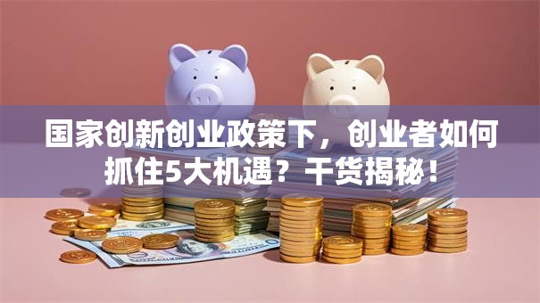 国家创新创业政策下，创业者如何抓住5大机遇？干货揭秘！
