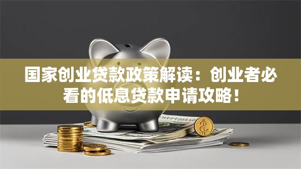 国家创业贷款政策解读：创业者必看的低息贷款申请攻略！