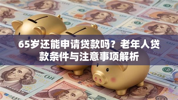 65岁还能申请贷款吗？老年人贷款条件与注意事项解析