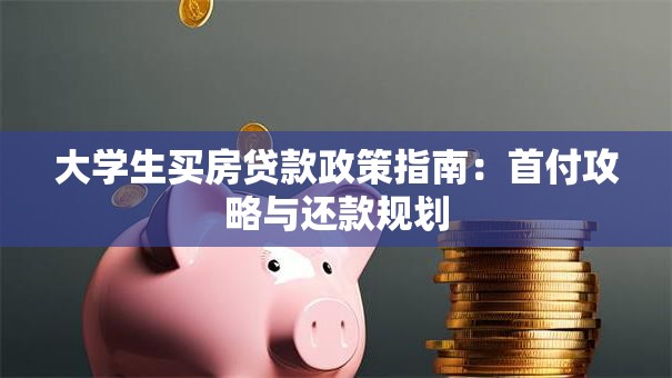 大学生买房贷款政策指南：首付攻略与还款规划
