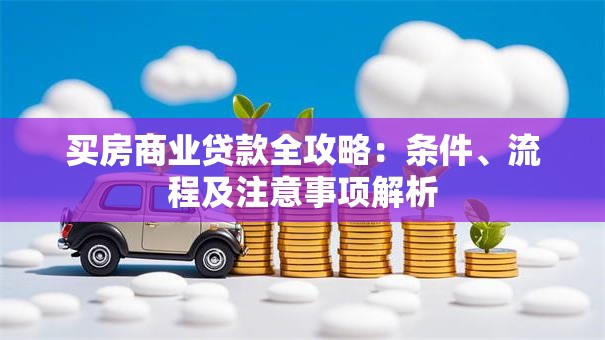 买房商业贷款全攻略：条件、流程及注意事项解析