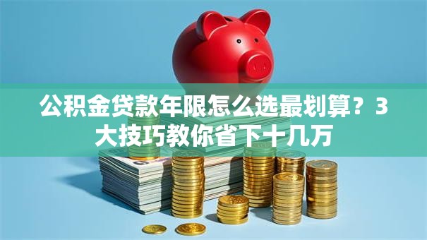 公积金贷款年限怎么选最划算？3大技巧教你省下十几万