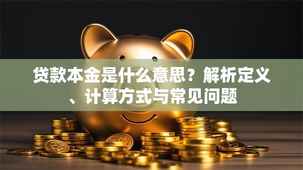 贷款本金是什么意思？解析定义、计算方式与常见问题