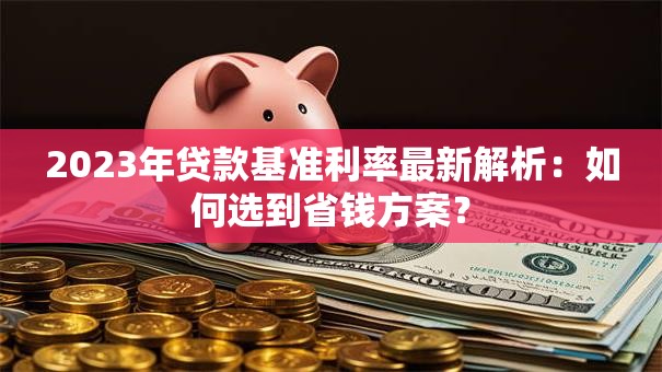 2023年贷款基准利率最新解析：如何选到省钱方案？