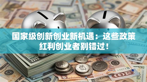 国家级创新创业新机遇：这些政策红利创业者别错过！