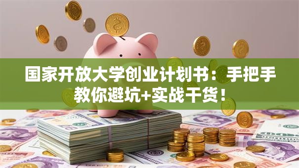 国家开放大学创业计划书：手把手教你避坑+实战干货！